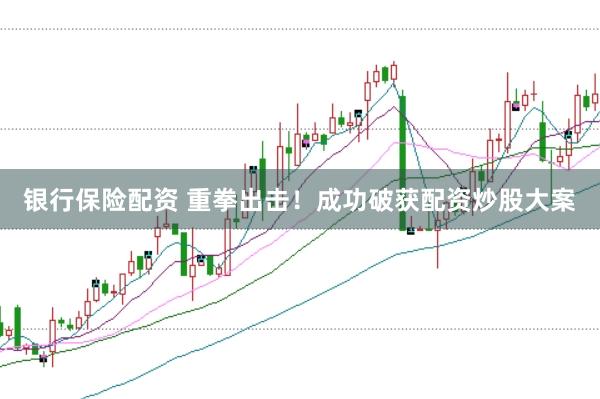 银行保险配资 重拳出击!成功破获配资炒股大案