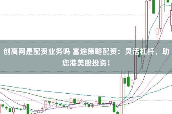 创高网是配资业务吗 富途策略配资:灵活杠杆,助您港美股投资!