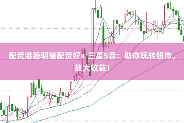 配资港股明道配资好x 三星S资:助你玩转股市,放大收益!