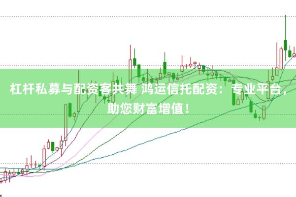 杠杆私募与配资客共舞 鸿运信托配资:专业平台,助您财富增值!