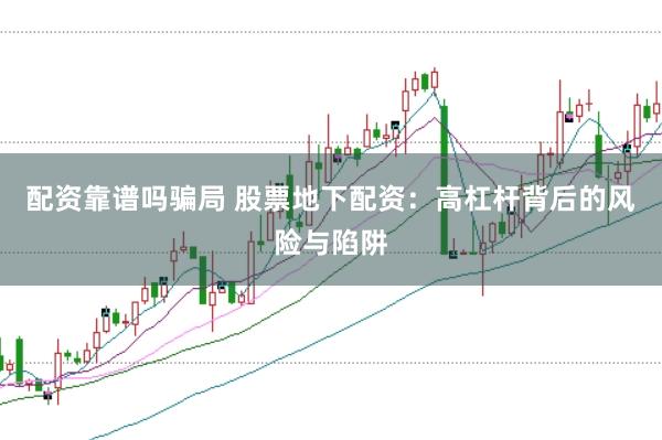 配资靠谱吗骗局 股票地下配资:高杠杆背后的风险与陷阱