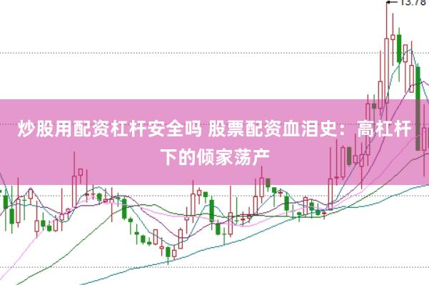 炒股用配资杠杆安全吗 股票配资血泪史:高杠杆下的倾家荡产