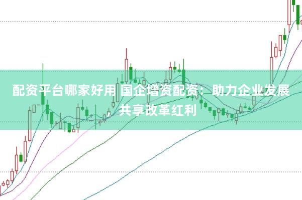 配资平台哪家好用 国企增资配资：助力企业发展，共享改革红利