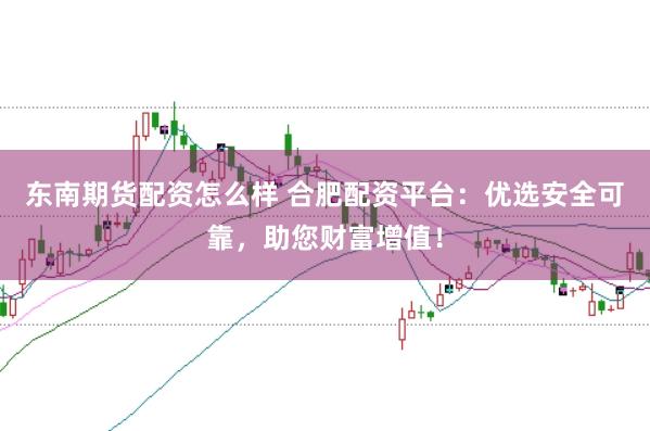 东南期货配资怎么样 合肥配资平台:优选安全可靠,助您财富增值!