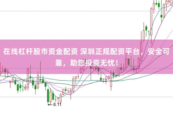 在线杠杆股市资金配资 深圳正规配资平台,安全可靠,助您投资无忧!