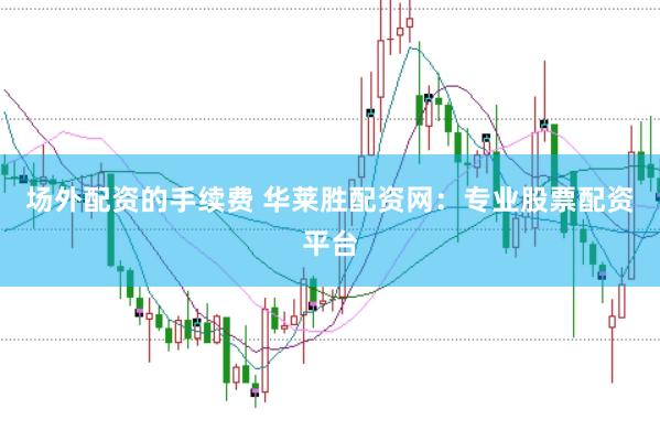 场外配资的手续费 华莱胜配资网:专业股票配资平台