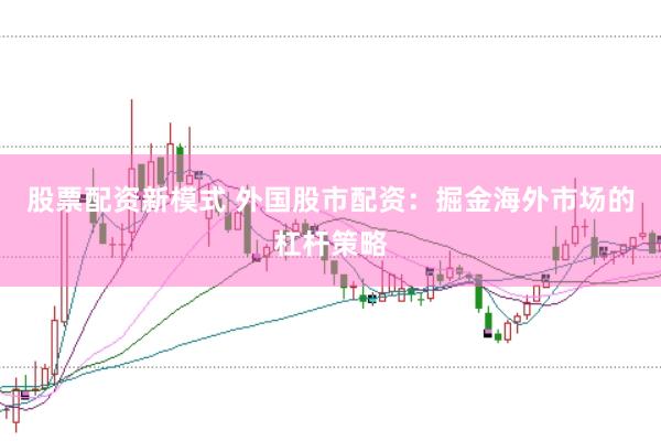 股票配资新模式 外国股市配资:掘金海外市场的杠杆策略