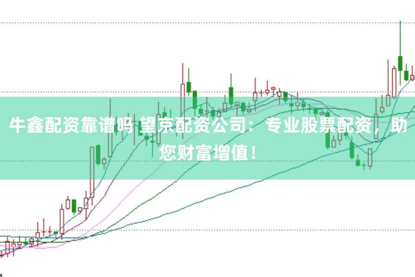 牛鑫配资靠谱吗 望京配资公司：专业股票配资，助您财富增值！