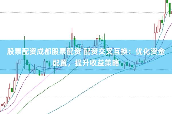 股票配资成都股票配资 配资交叉互换:优化资金配置,提升收益策略