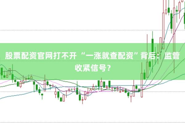 股票配资官网打不开 “一涨就查配资”背后:监管收紧信号?