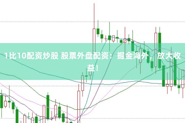 1比10配资炒股 股票外盘配资:掘金海外,放大收益!