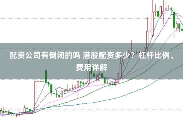 配资公司有倒闭的吗 港股配资多少?杠杆比例、费用详解