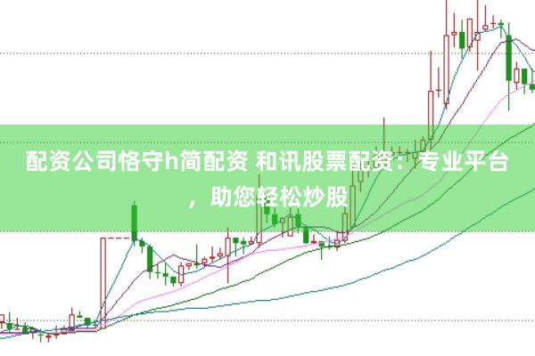 配资公司恪守h简配资 和讯股票配资:专业平台,助您轻松炒股