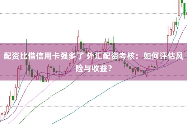 配资比借信用卡强多了 外汇配资考核:如何评估风险与收益?