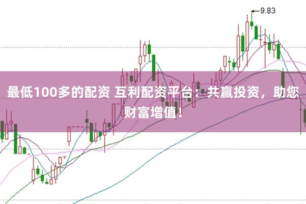最低100多的配资 互利配资平台:共赢投资,助您财富增值!