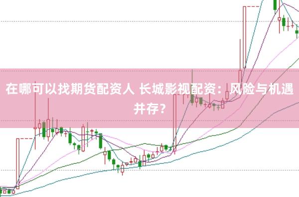 在哪可以找期货配资人 长城影视配资:风险与机遇并存?