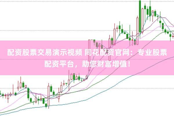 配资股票交易演示视频 同花配资官网:专业股票配资平台,助您财富增值!