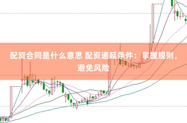 配资合同是什么意思 配资递延条件:掌握规则,避免风险