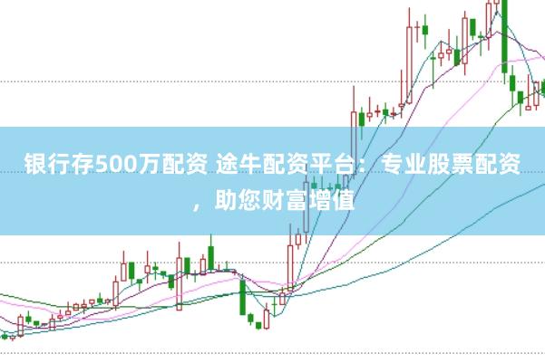 银行存500万配资 途牛配资平台：专业股票配资，助您财富增值