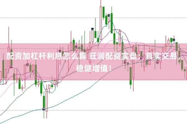 配资加杠杆利息怎么算 旺润配资实盘:真实交易,稳健增值!