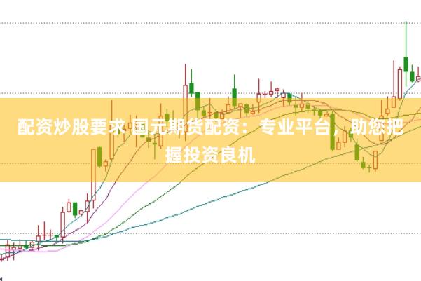 配资炒股要求 国元期货配资:专业平台,助您把握投资良机