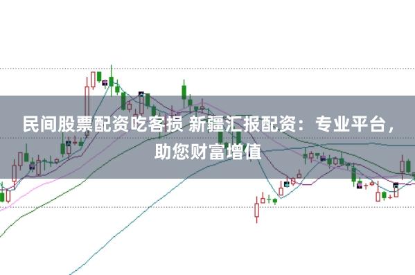 民间股票配资吃客损 新疆汇报配资:专业平台,助您财富增值