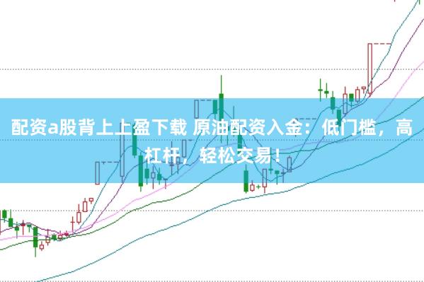 配资a股背上上盈下载 原油配资入金:低门槛,高杠杆,轻松交易!
