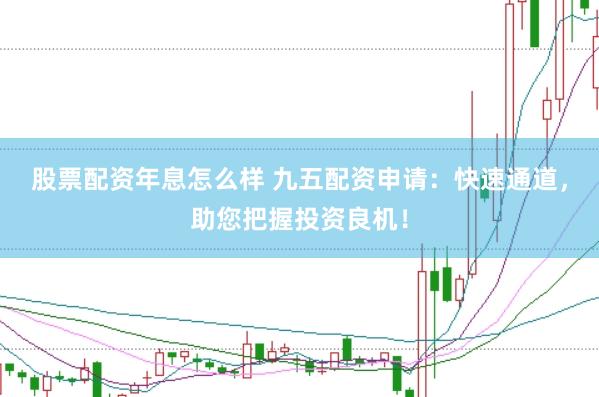 股票配资年息怎么样 九五配资申请:快速通道,助您把握投资良机!