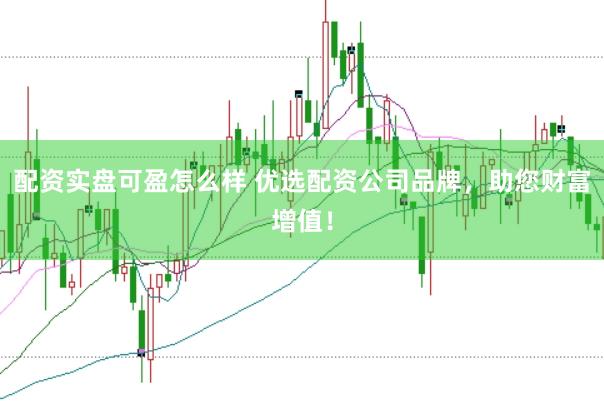 配资实盘可盈怎么样 优选配资公司品牌,助您财富增值!