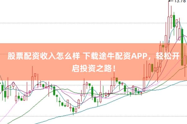 股票配资收入怎么样 下载途牛配资APP，轻松开启投资之路！