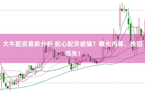 大牛配资最新分析 航心配资被骗?曝光内幕,挽回损失!