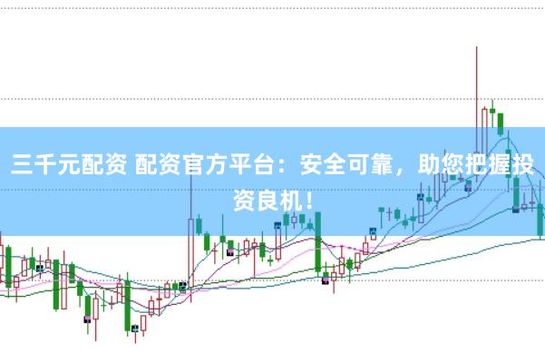 三千元配资 配资官方平台:安全可靠,助您把握投资良机!