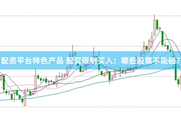配资平台特色产品 配资限制买入:哪些股票不能碰?