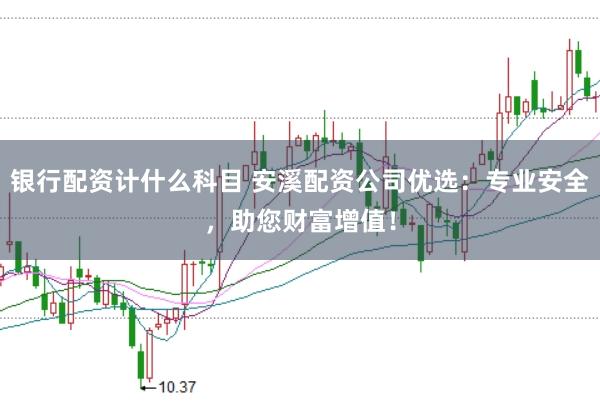 银行配资计什么科目 安溪配资公司优选:专业安全,助您财富增值!