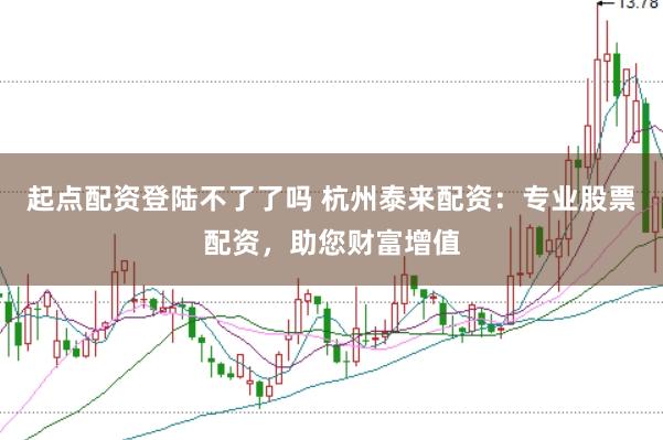 起点配资登陆不了了吗 杭州泰来配资：专业股票配资，助您财富增值