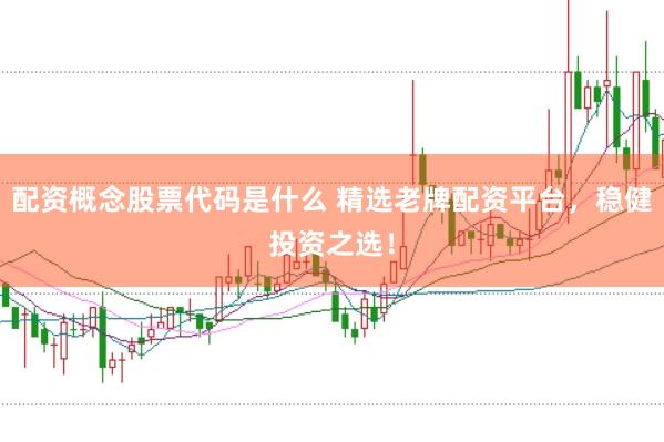 配资概念股票代码是什么 精选老牌配资平台，稳健投资之选！