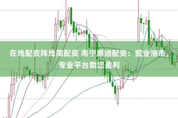 在线配资阵线简配资 南宁原油配资:掘金油市,专业平台助您盈利