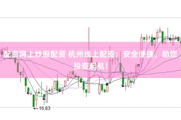 配资网上炒股配资 杭州线上配资:安全便捷,助您投资起航!