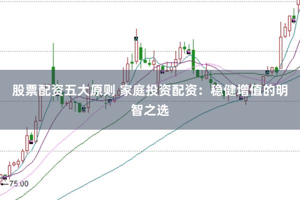 股票配资五大原则 家庭投资配资:稳健增值的明智之选