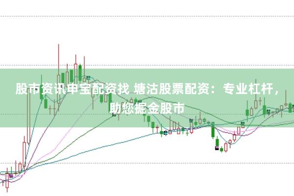 股市资讯申宝配资找 塘沽股票配资:专业杠杆,助您掘金股市