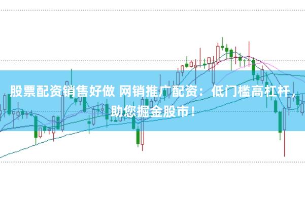 股票配资销售好做 网销推广配资:低门槛高杠杆,助您掘金股市!
