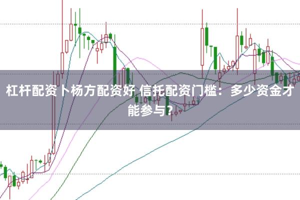 杠杆配资卜杨方配资好 信托配资门槛:多少资金才能参与?