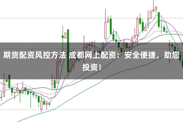 期货配资风控方法 成都网上配资：安全便捷，助您投资！