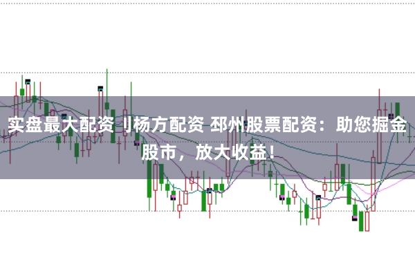 实盘最大配资刂杨方配资 邳州股票配资:助您掘金股市,放大收益!