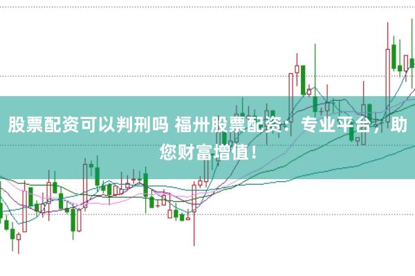 股票配资可以判刑吗 福卅股票配资:专业平台,助您财富增值!