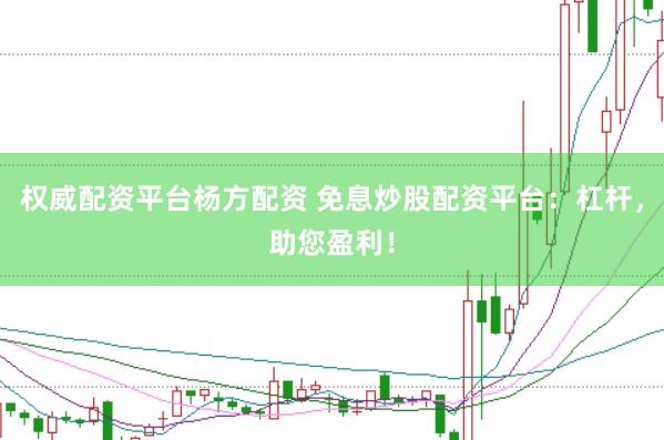 权威配资平台杨方配资 免息炒股配资平台：杠杆，助您盈利！