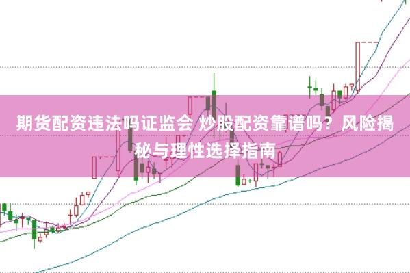 期货配资违法吗证监会 炒股配资靠谱吗?风险揭秘与理性选择指南