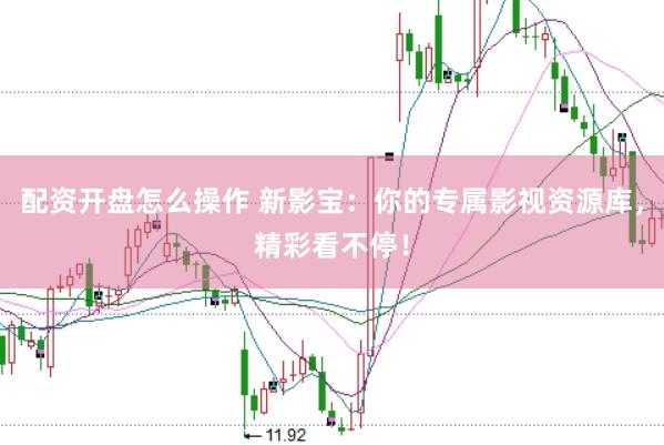 配资开盘怎么操作 新影宝:你的专属影视资源库,精彩看不停!