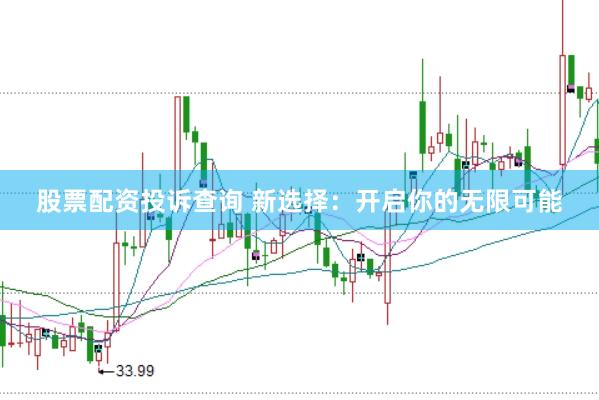 股票配资投诉查询 新选择：开启你的无限可能