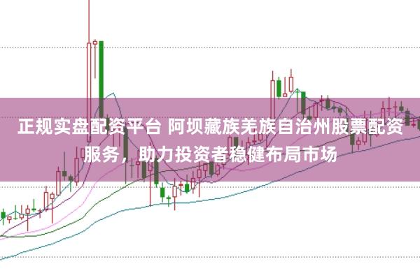 正规实盘配资平台 阿坝藏族羌族自治州股票配资服务，助力投资者稳健布局市场